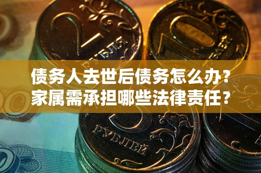 济南债务人去世后债务怎么办？家属需承担哪些法律责任？