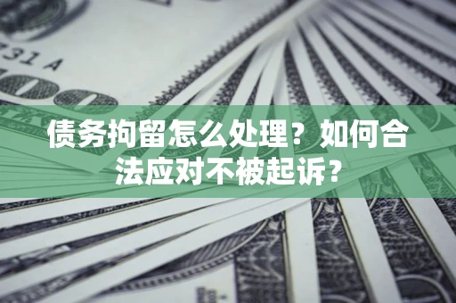济南债务拘留怎么处理？如何合法应对不被起诉？