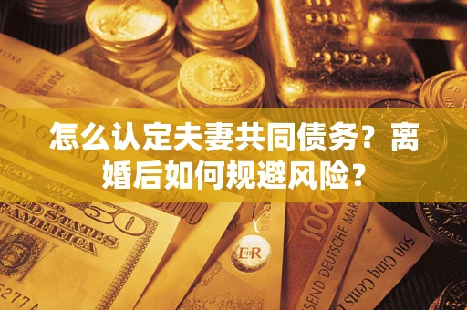 济南怎么认定夫妻共同债务？离婚后如何规避风险？