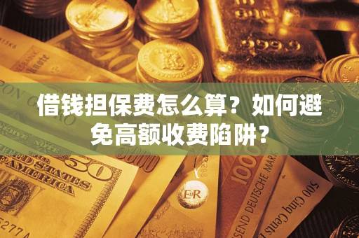 济南借钱担保费怎么算？如何避免高额收费陷阱？