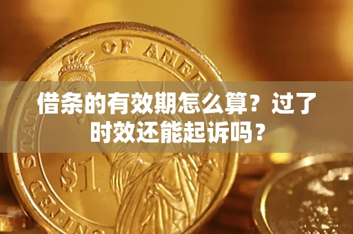 济南借条的有效期怎么算？过了时效还能起诉吗？