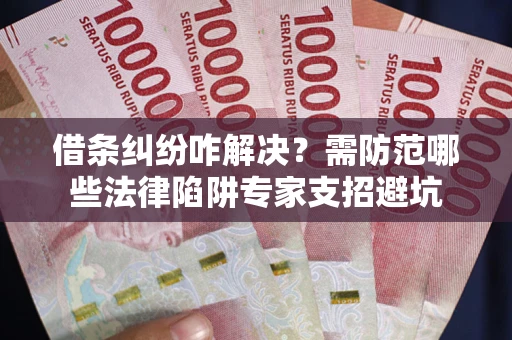 济南借条纠纷咋解决？需防范哪些法律陷阱专家支招避坑