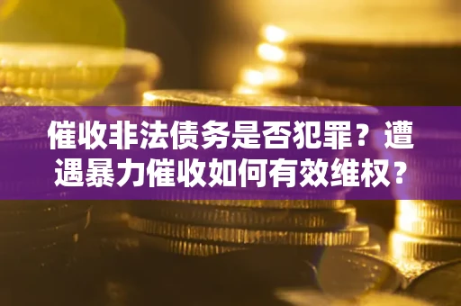 济南催收非法债务是否犯罪?遭遇暴力催收如何有效维权? 济南催收非法债务是否犯罪?遭遇暴力催收如何有效维权?