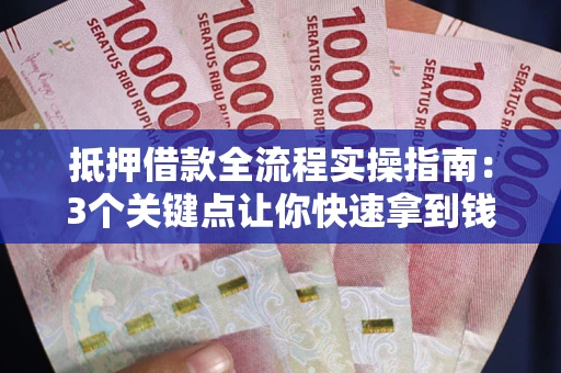 济南抵押借款全流程实操指南：3个关键点让你快速拿到钱